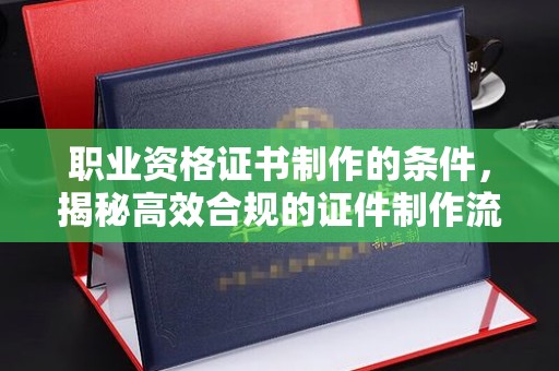 佛坪职业资格证书制作的条件，揭秘高效合规的证件制作流程